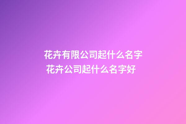 花卉有限公司起什么名字 花卉公司起什么名字好-第1張-公司起名-玄機派